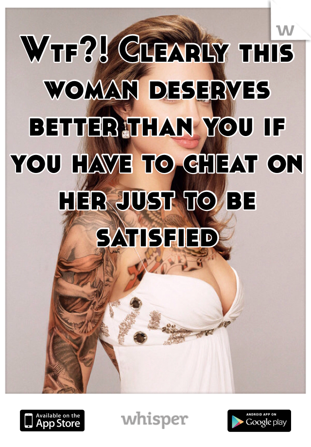 Wtf?! Clearly this woman deserves better than you if you have to cheat on her just to be satisfied