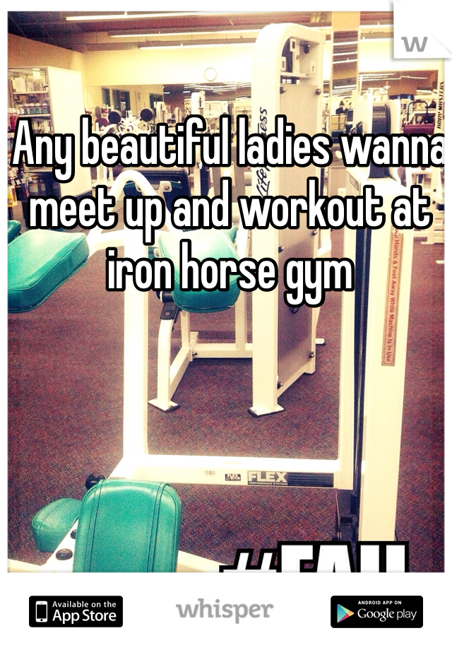 Any beautiful ladies wanna meet up and workout at iron horse gym 