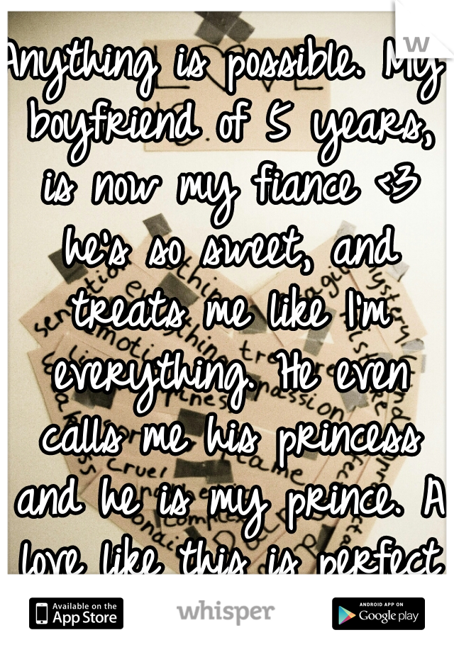 Anything is possible. My boyfriend of 5 years, is now my fiance <3 he's so sweet, and treats me like I'm everything. He even calls me his princess and he is my prince. A love like this is perfect <3 
