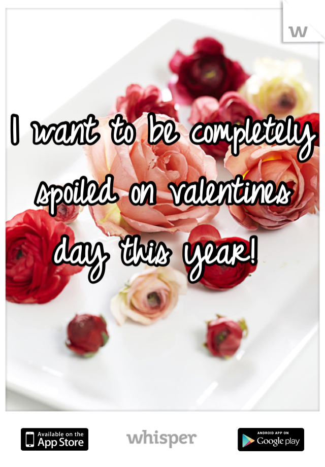 I want to be completely spoiled on valentines day this year! 
