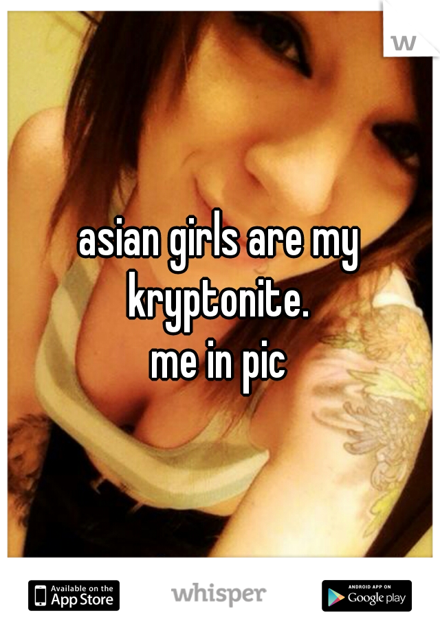 asian girls are my kryptonite. 
me in pic