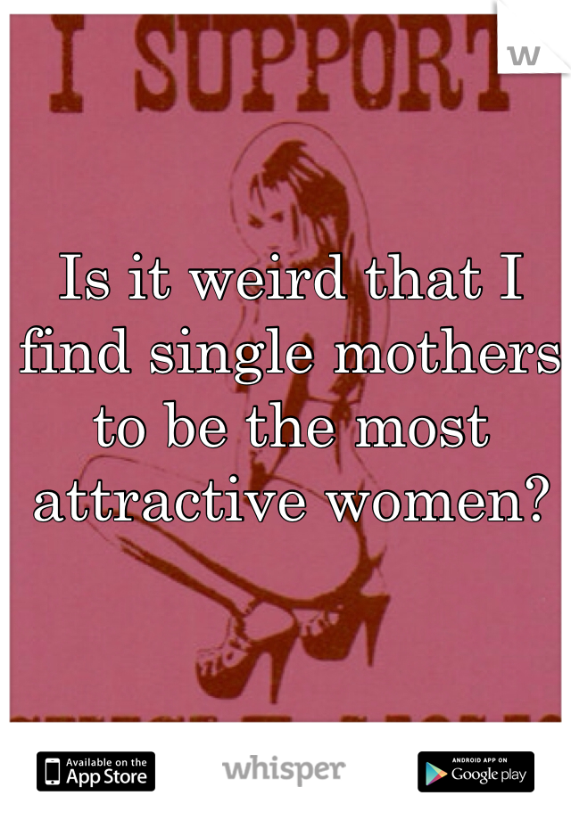 Is it weird that I find single mothers to be the most attractive women?