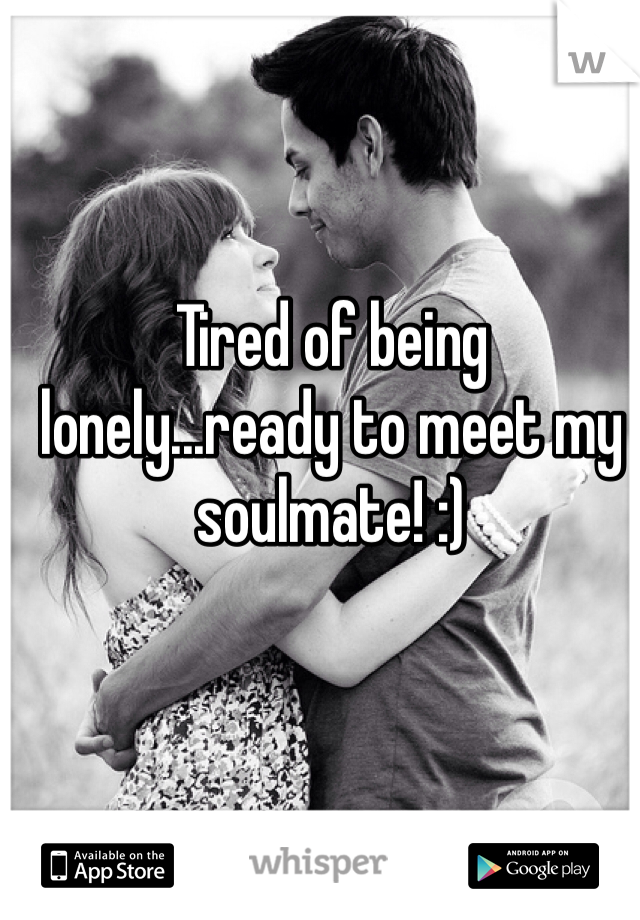 Tired of being lonely...ready to meet my soulmate! :)