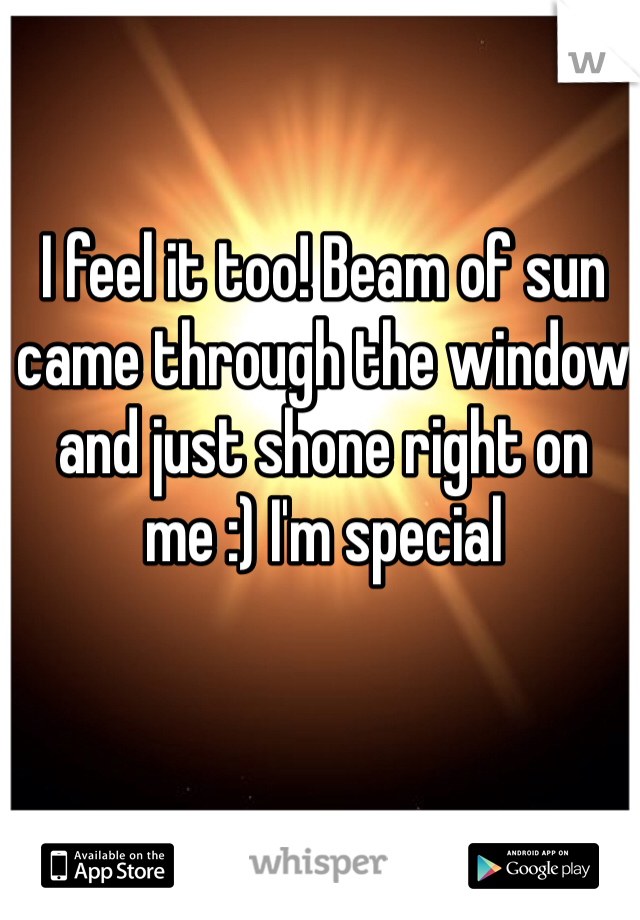 I feel it too! Beam of sun came through the window and just shone right on me :) I'm special 