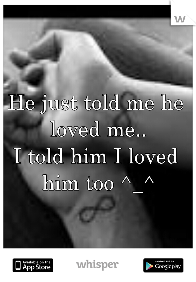 He just told me he loved me..
I told him I loved him too ^_^