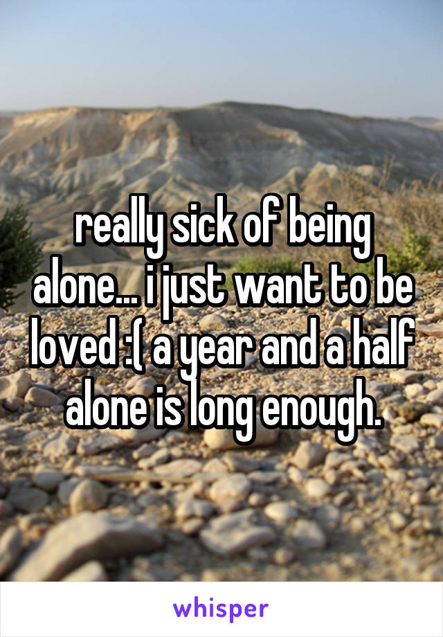 really sick of being alone... i just want to be loved :( a year and a half alone is long enough.