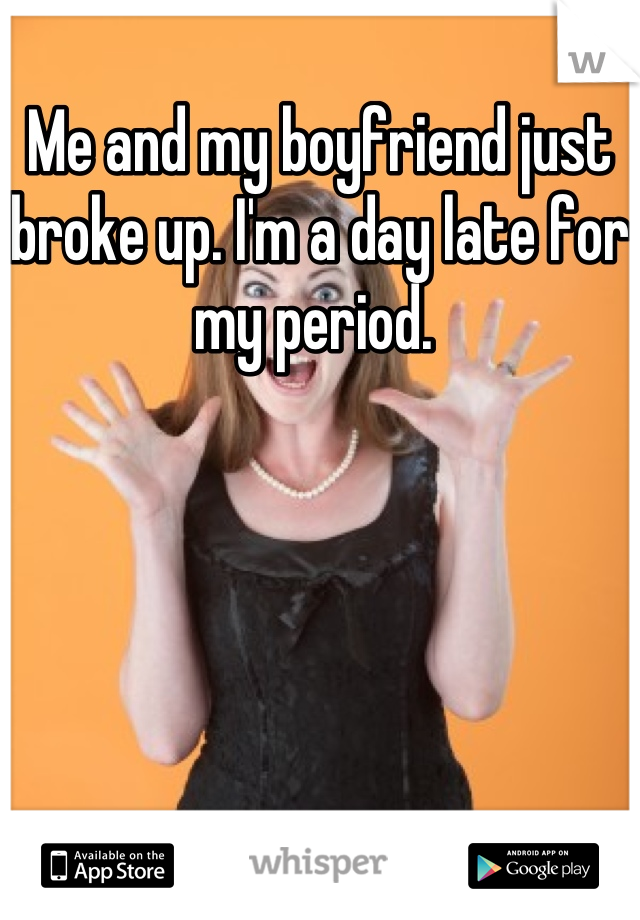 Me and my boyfriend just broke up. I'm a day late for my period. 