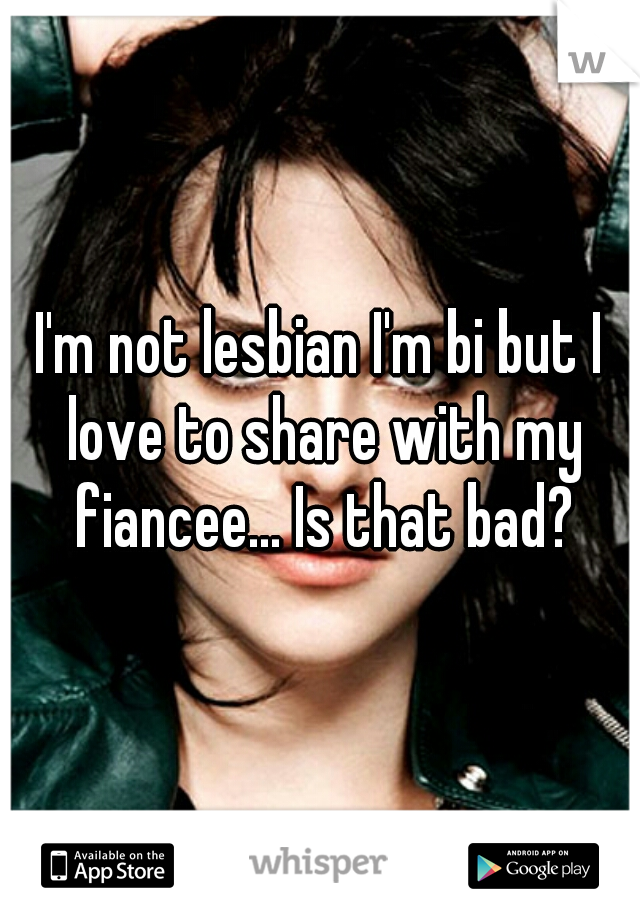 I'm not lesbian I'm bi but I love to share with my fiancee... Is that bad?