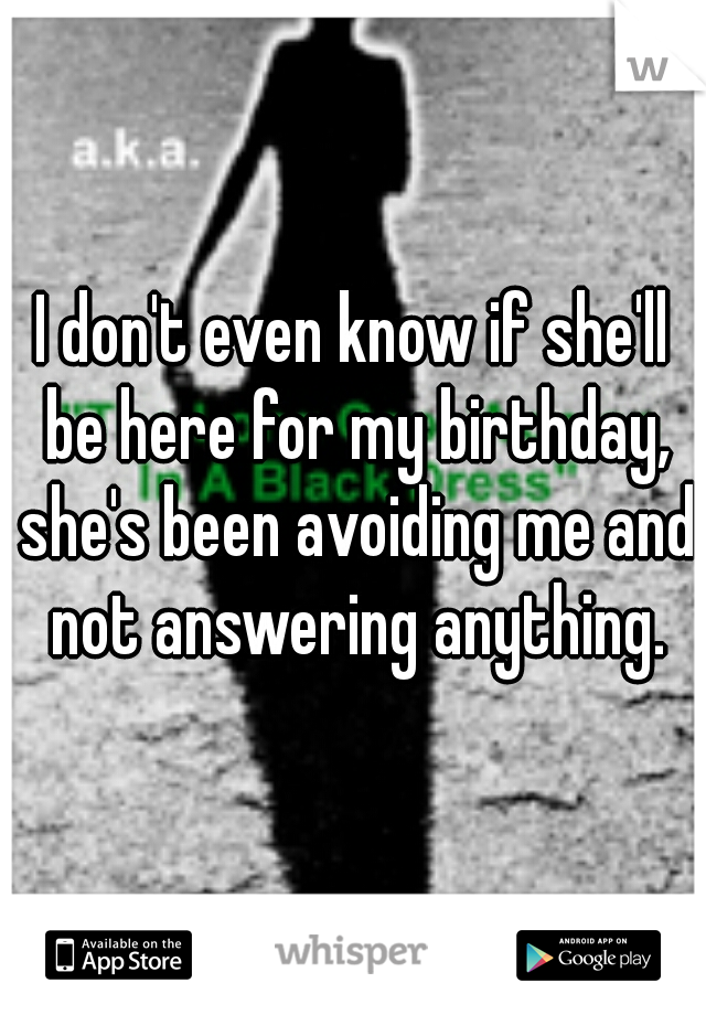 I don't even know if she'll be here for my birthday, she's been avoiding me and not answering anything.