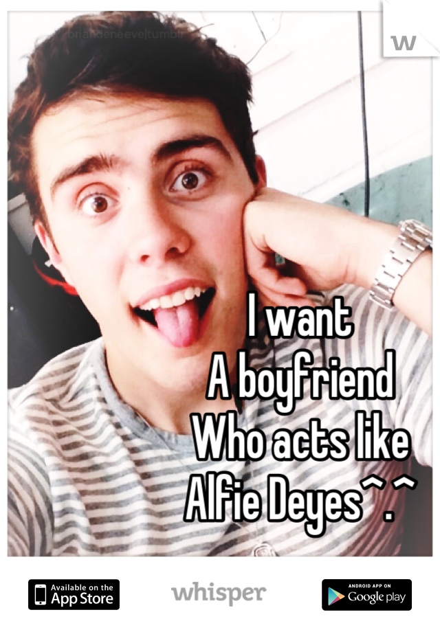I want 
A boyfriend 
Who acts like 
Alfie Deyes^.^