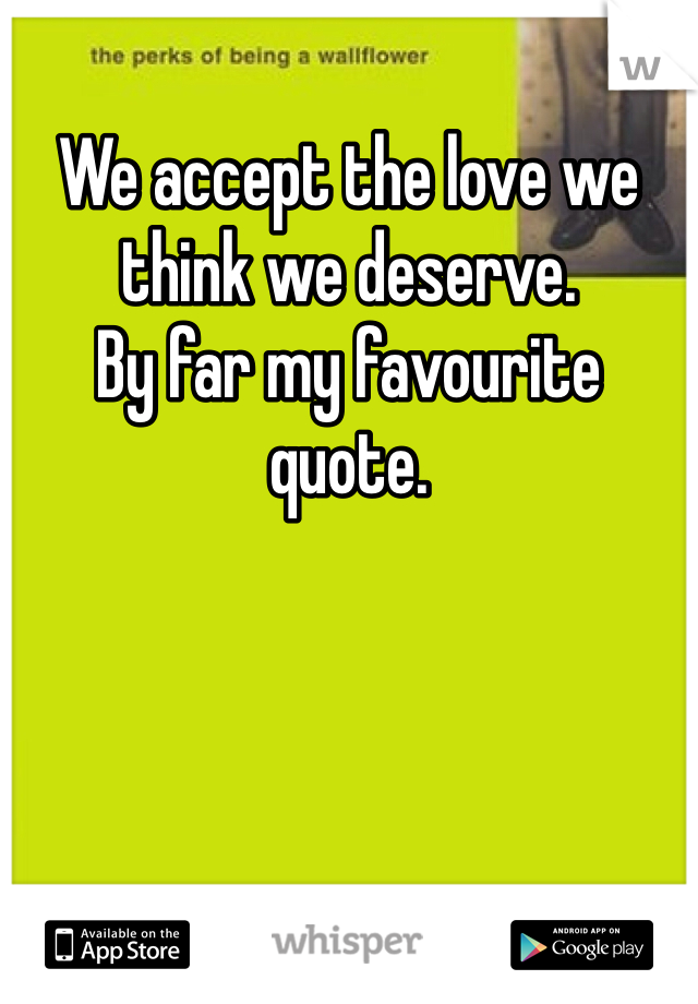 We accept the love we think we deserve. 
By far my favourite quote. 