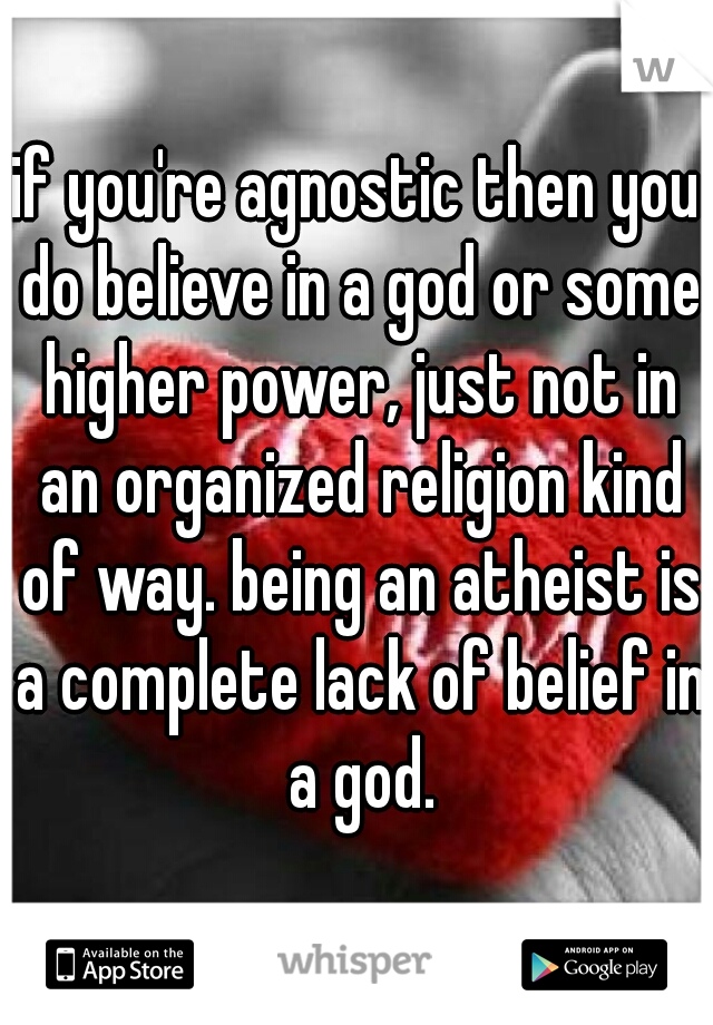 if you're agnostic then you do believe in a god or some higher power, just not in an organized religion kind of way. being an atheist is a complete lack of belief in a god.