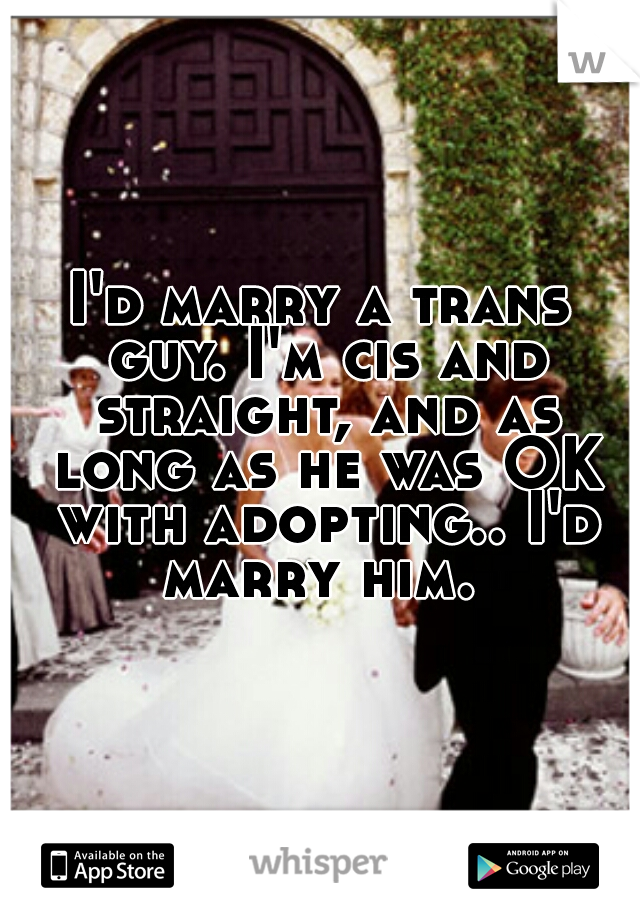 I'd marry a trans guy. I'm cis and straight, and as long as he was OK with adopting.. I'd marry him. 