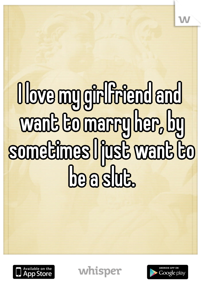 I love my girlfriend and want to marry her, by sometimes I just want to be a slut.