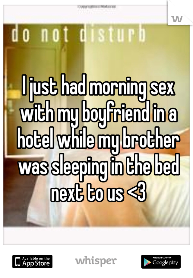 I just had morning sex with my boyfriend in a hotel while my brother was sleeping in the bed next to us <3
