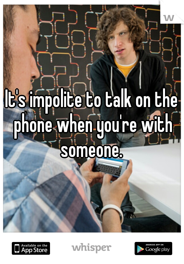 It's impolite to talk on the phone when you're with someone. 