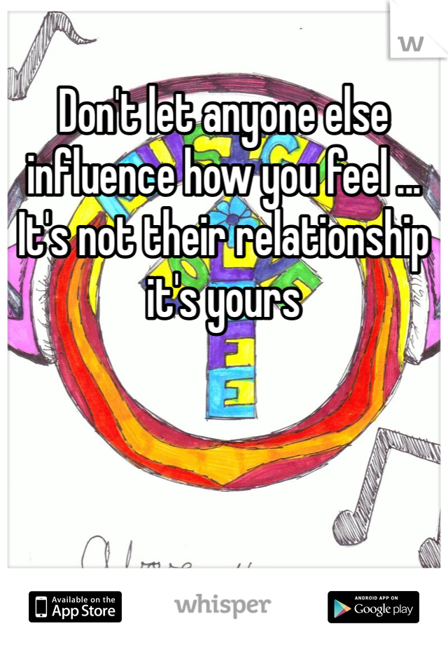 Don't let anyone else influence how you feel ... It's not their relationship it's yours 