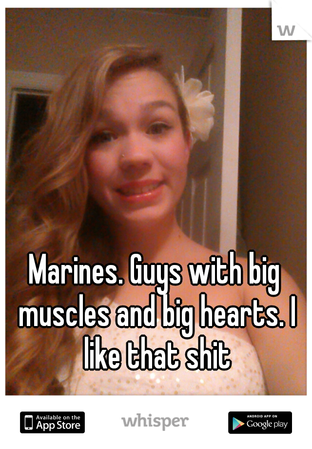 Marines. Guys with big muscles and big hearts. I like that shit