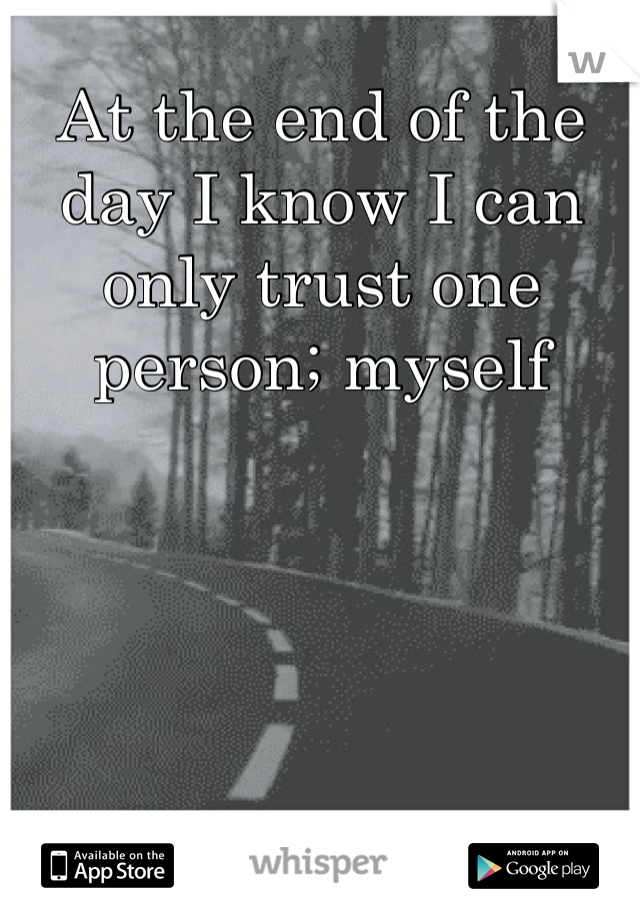 At the end of the day I know I can only trust one person; myself