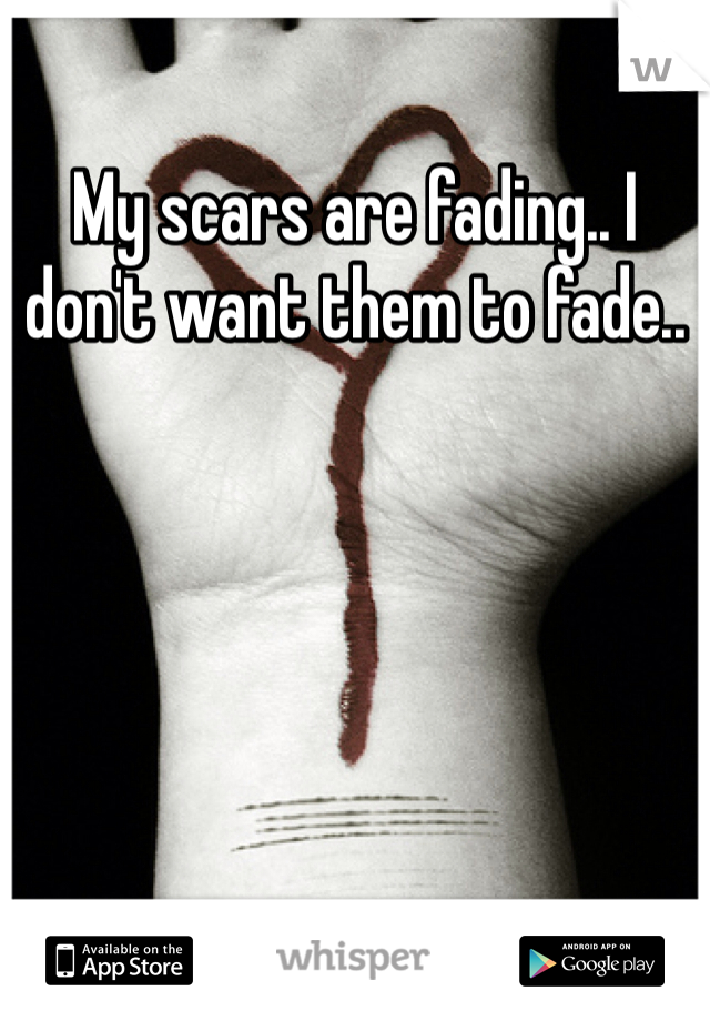 My scars are fading.. I don't want them to fade..
