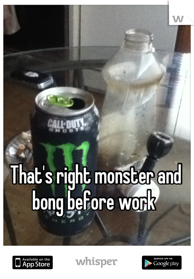 That's right monster and bong before work 