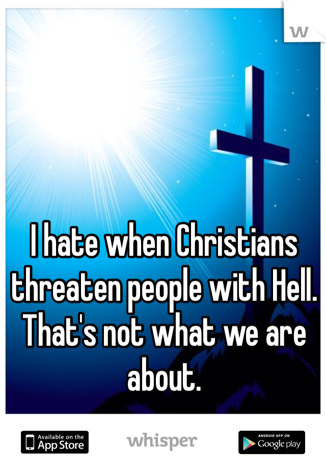I hate when Christians threaten people with Hell. That's not what we are about.