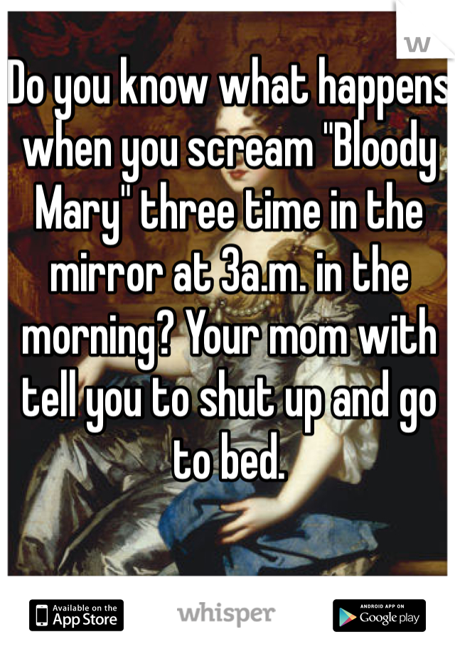 Do you know what happens when you scream "Bloody Mary" three time in the mirror at 3a.m. in the morning? Your mom with tell you to shut up and go to bed. 