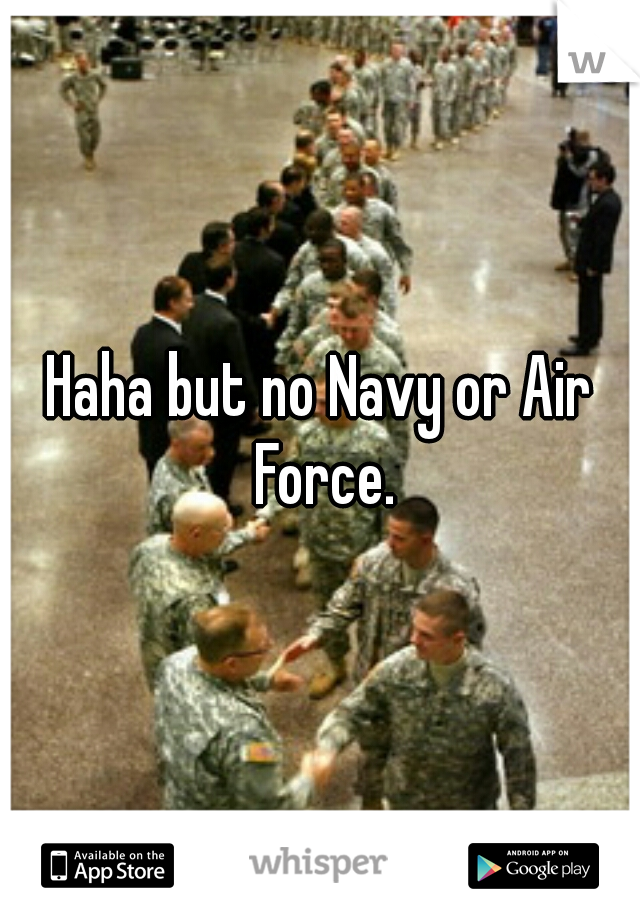 Haha but no Navy or Air Force.