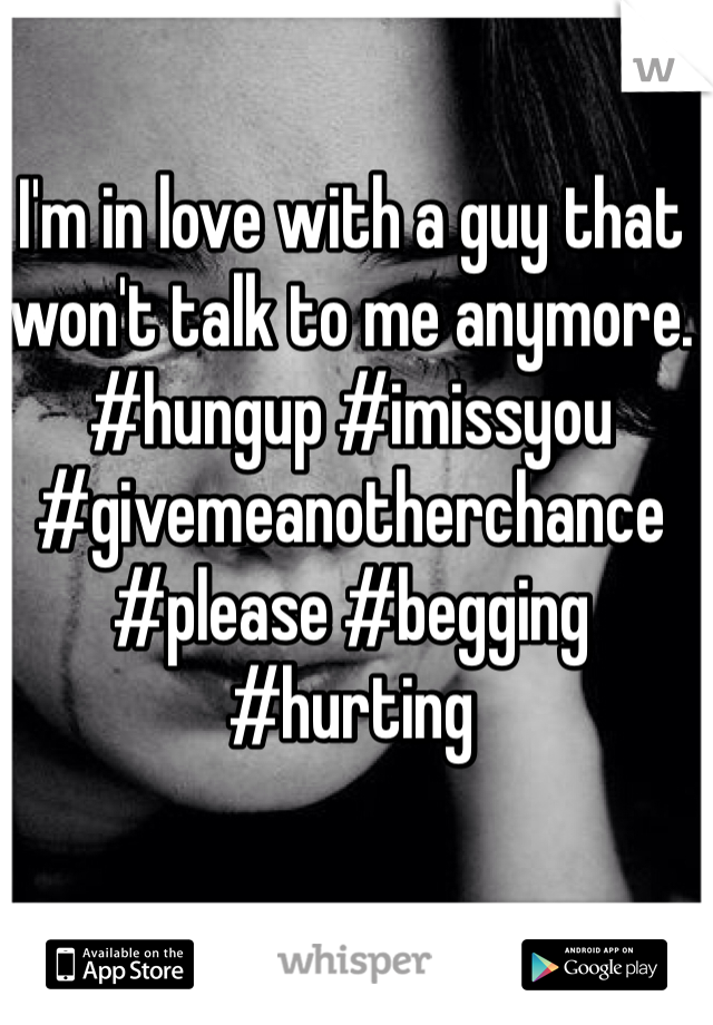 I'm in love with a guy that won't talk to me anymore. #hungup #imissyou #givemeanotherchance #please #begging #hurting