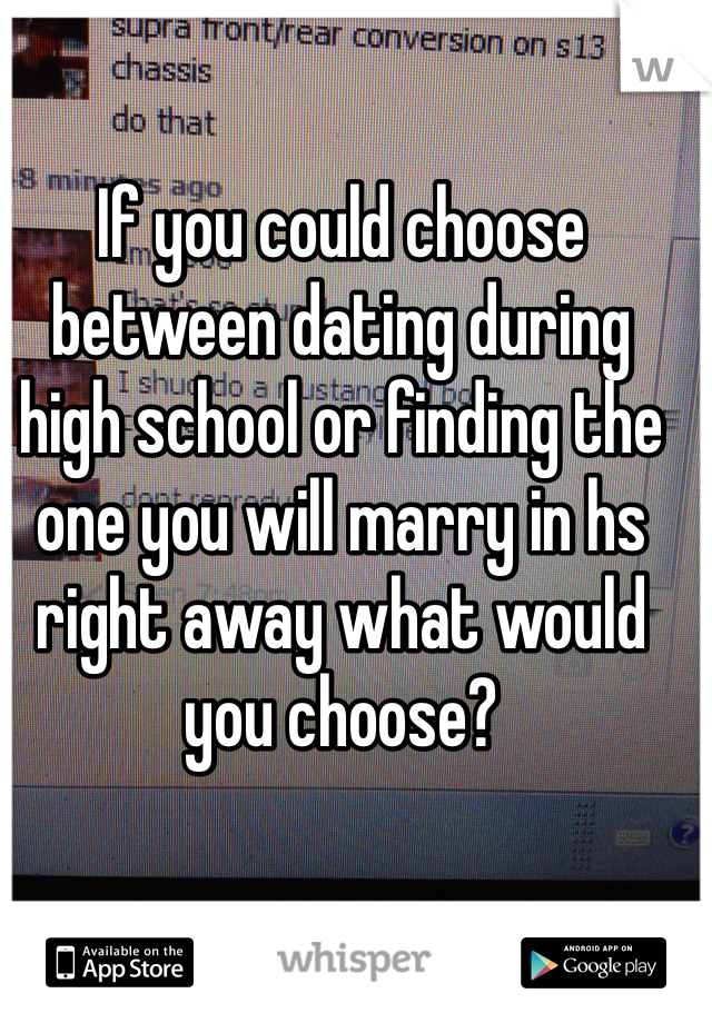If you could choose between dating during high school or finding the one you will marry in hs right away what would you choose?