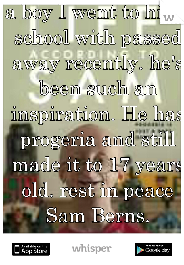 a boy I went to high school with passed away recently. he's been such an inspiration. He has progeria and still made it to 17 years old. rest in peace Sam Berns.