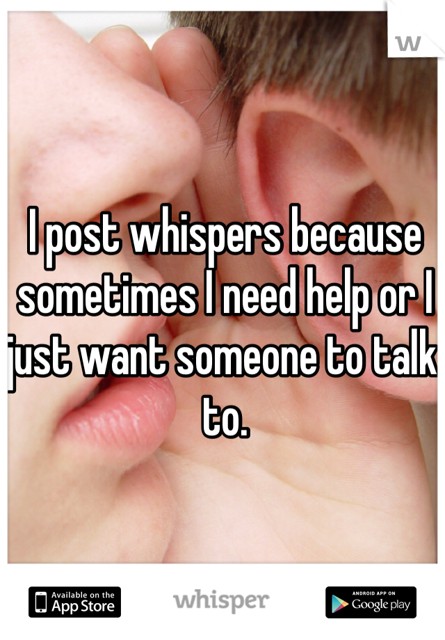 I post whispers because sometimes I need help or I just want someone to talk to. 