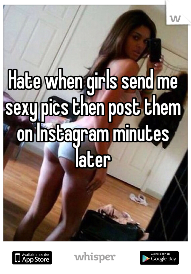 Hate when girls send me sexy pics then post them on Instagram minutes later 