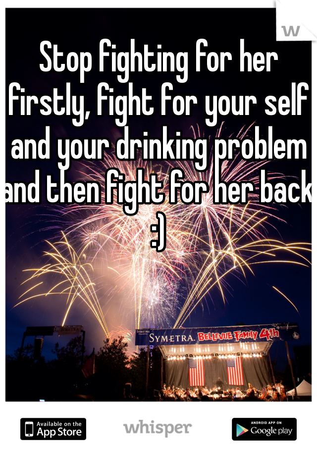 Stop fighting for her firstly, fight for your self and your drinking problem and then fight for her back :)