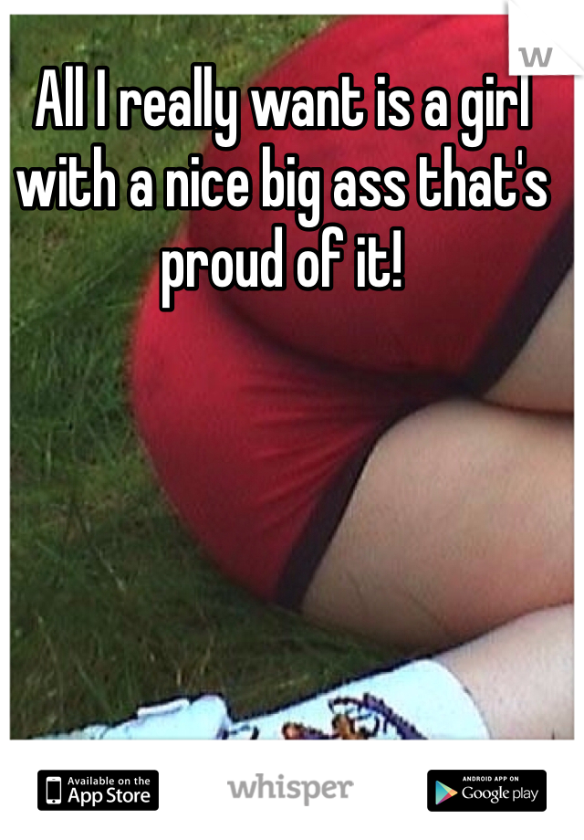 All I really want is a girl with a nice big ass that's proud of it!