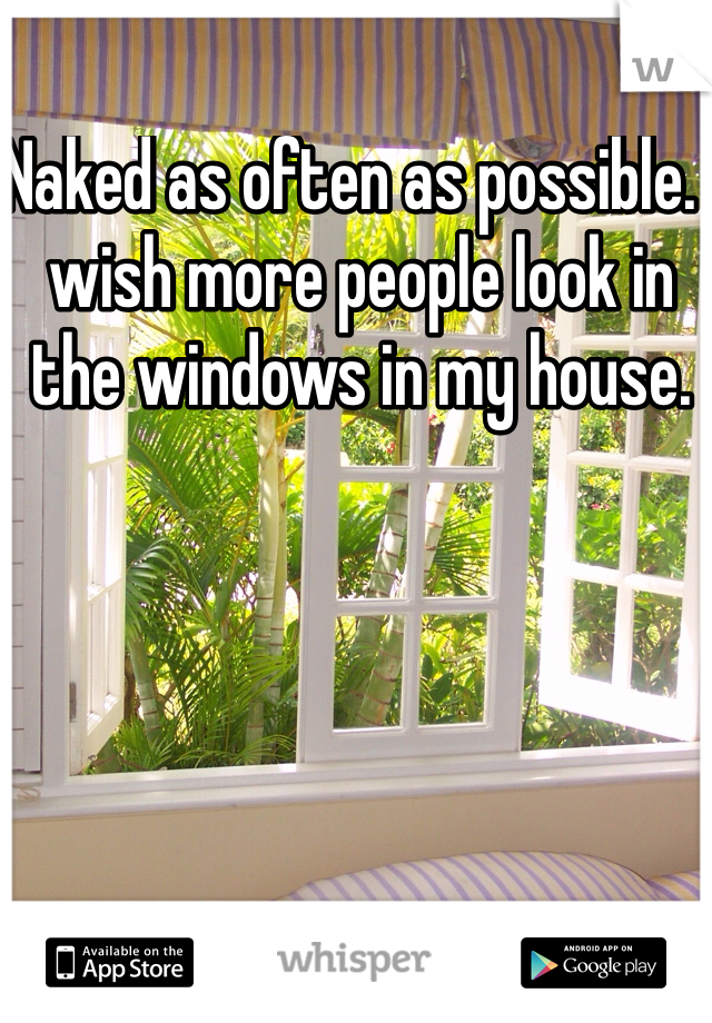 Naked as often as possible. I wish more people look in the windows in my house.