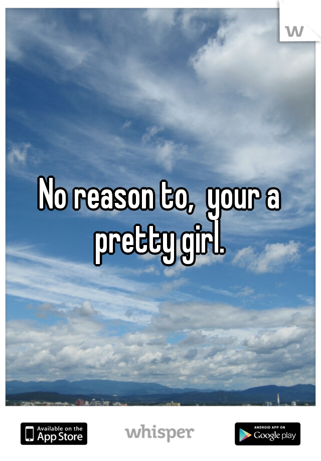 No reason to,  your a pretty girl. 