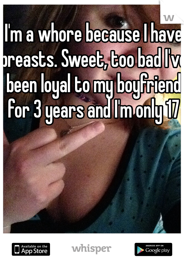 I'm a whore because I have breasts. Sweet, too bad I've been loyal to my boyfriend for 3 years and I'm only 17