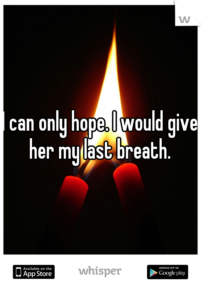 I can only hope. I would give her my last breath. 