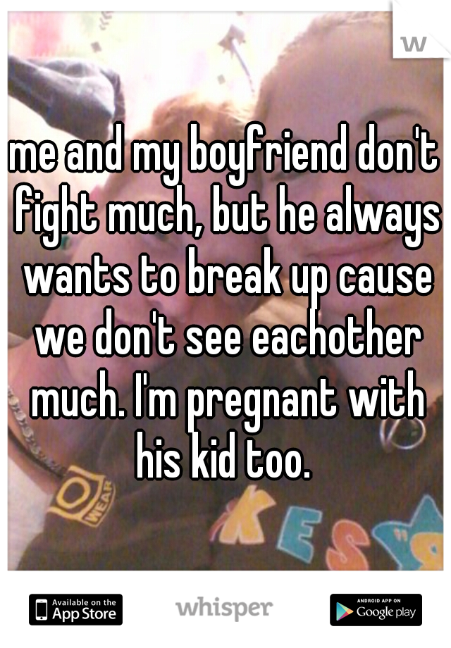 me and my boyfriend don't fight much, but he always wants to break up cause we don't see eachother much. I'm pregnant with his kid too. 