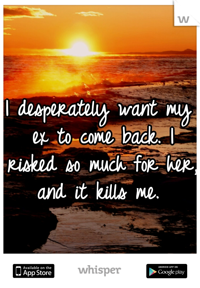 I desperately want my ex to come back. I risked so much for her, and it kills me. 