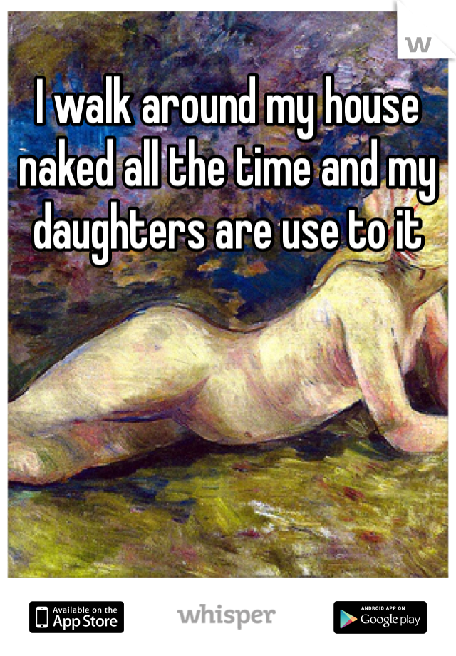 I walk around my house naked all the time and my daughters are use to it