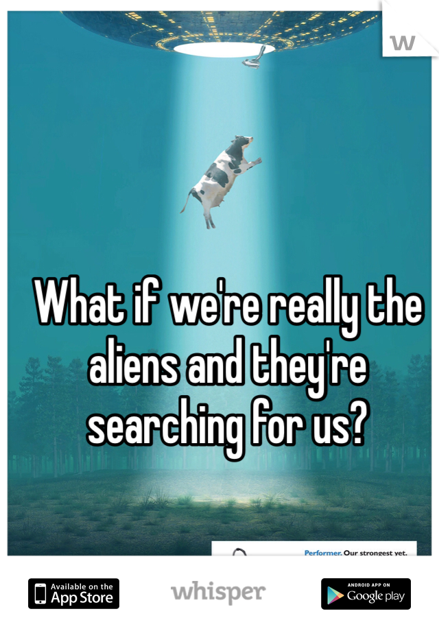 What if we're really the aliens and they're searching for us?