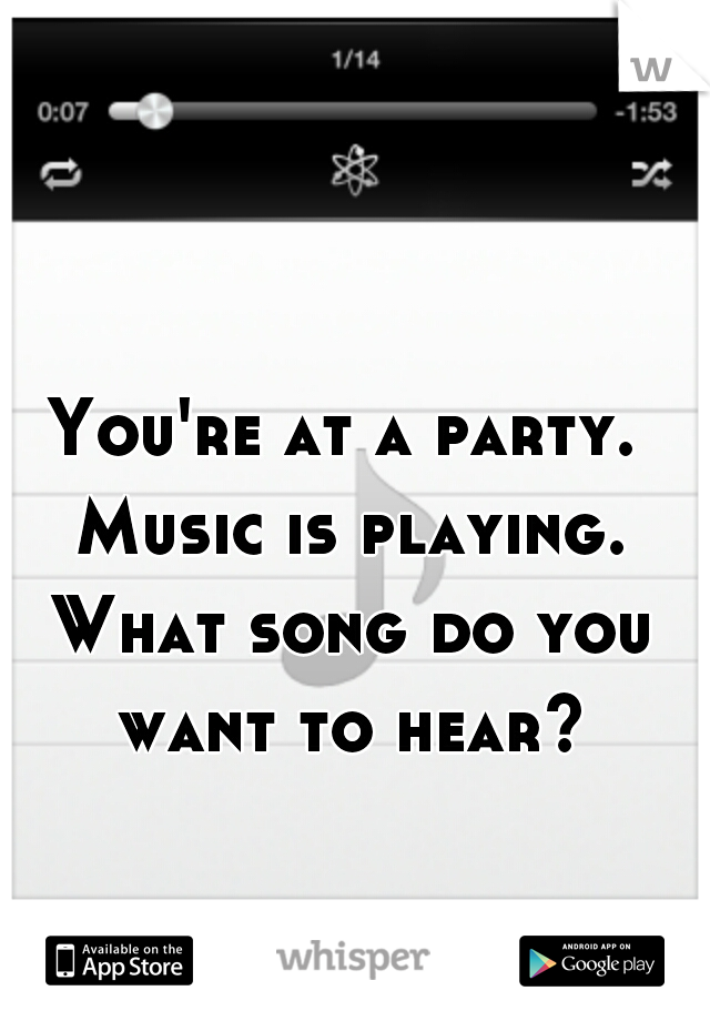 You're at a party. Music is playing. What song do you want to hear?