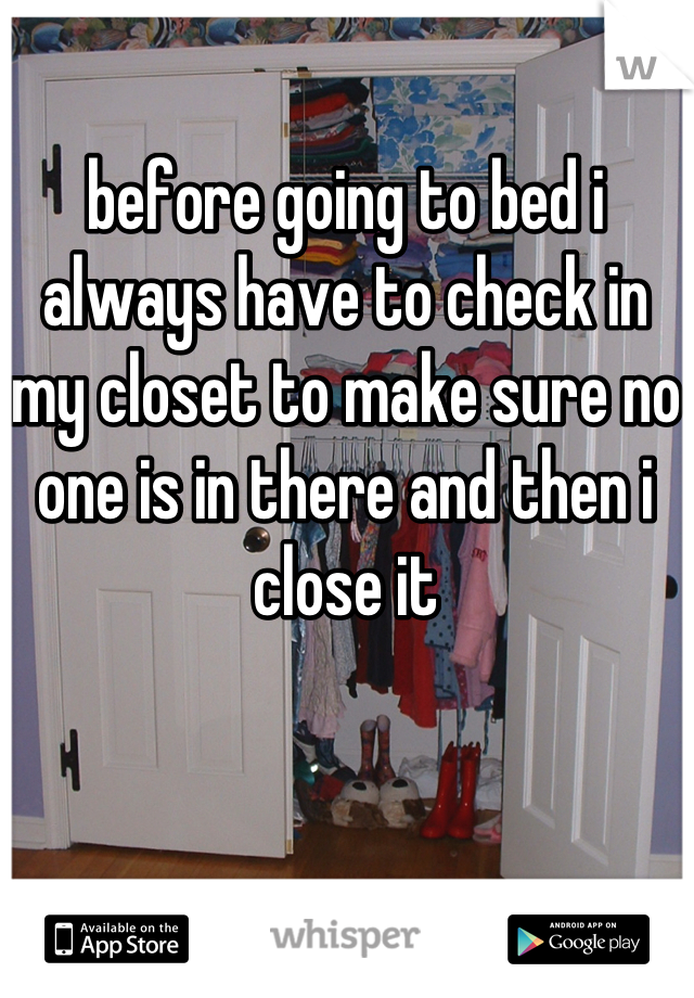 before going to bed i always have to check in my closet to make sure no one is in there and then i close it
