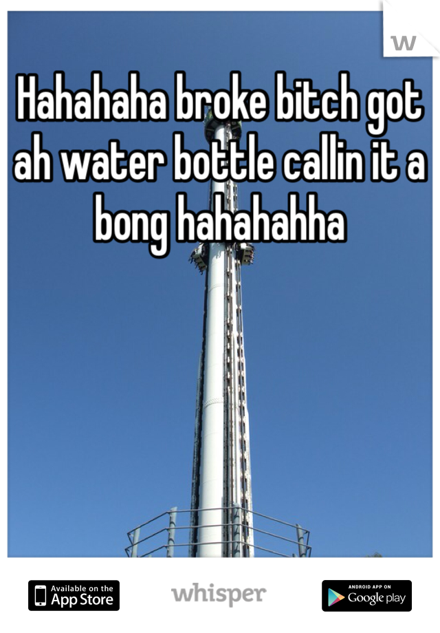Hahahaha broke bitch got ah water bottle callin it a bong hahahahha