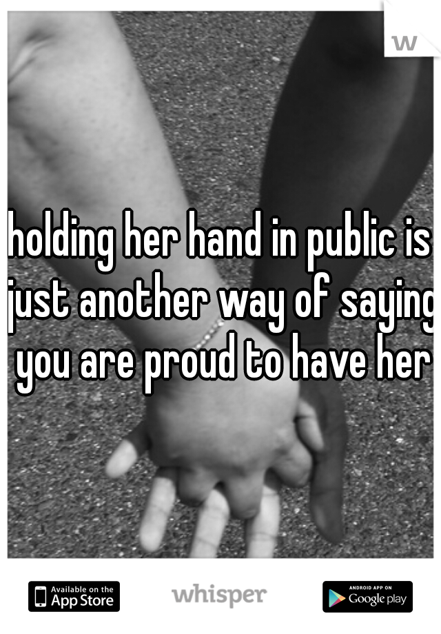 holding her hand in public is just another way of saying you are proud to have her