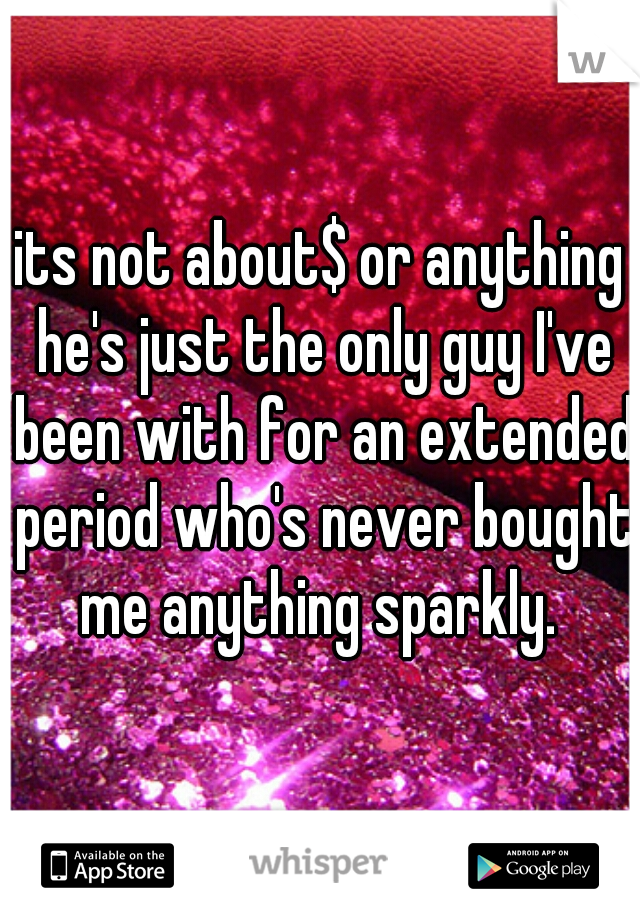 its not about$ or anything he's just the only guy I've been with for an extended period who's never bought me anything sparkly. 