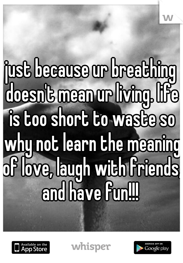 just because ur breathing doesn't mean ur living. life is too short to waste so why not learn the meaning of love, laugh with friends, and have fun!!! 