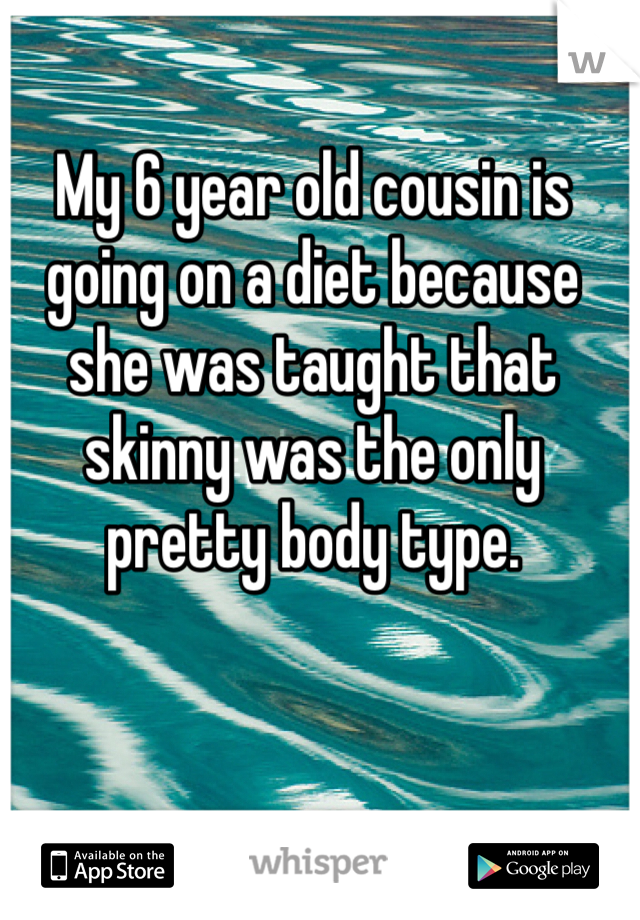 My 6 year old cousin is going on a diet because she was taught that skinny was the only pretty body type.